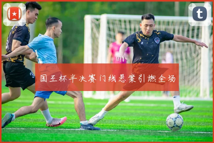 国王杯半决赛门线悬案引燃全场