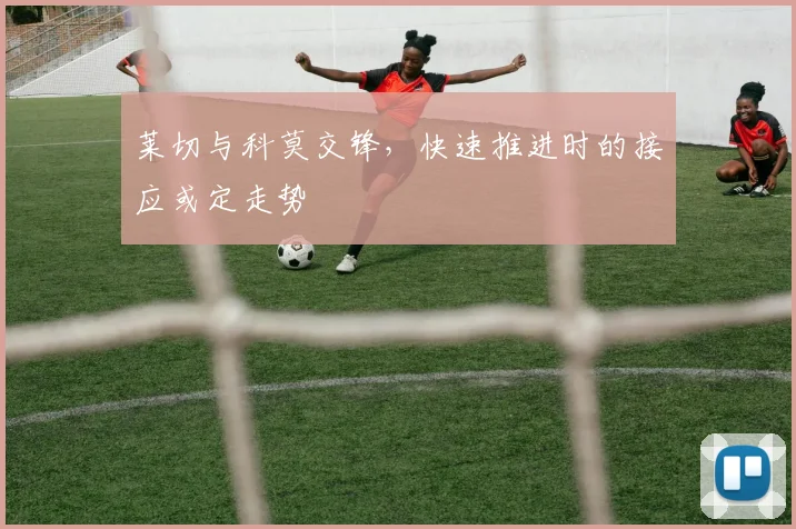 莱切与科莫交锋,快速推进时的接应或定走势
