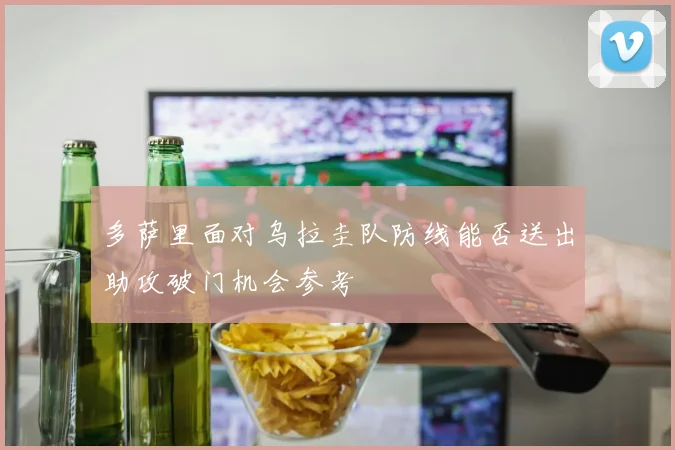 多萨里面对乌拉圭队防线能否送出助攻破门机会参考