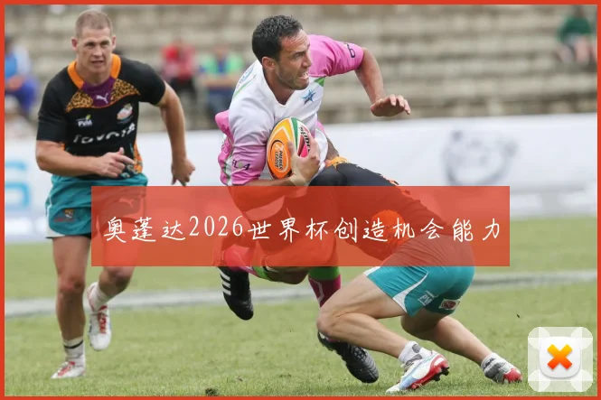 奥蓬达2026世界杯创造机会能力