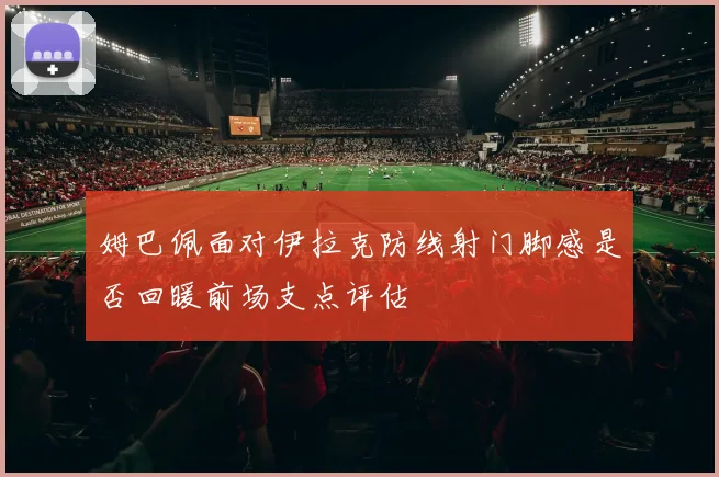 姆巴佩面对伊拉克防线射门脚感是否回暖前场支点评估