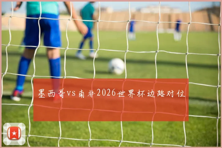 墨西哥vs南非2026世界杯边路对位