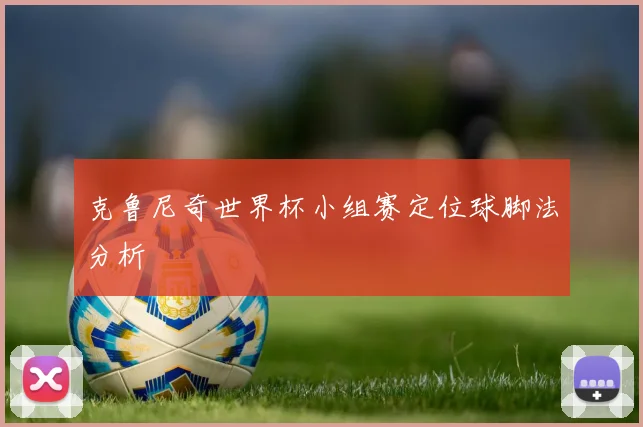 克鲁尼奇世界杯小组赛定位球脚法分析
