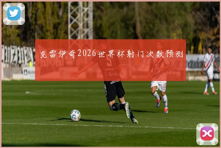 克雷伊奇2026世界杯射门次数预测