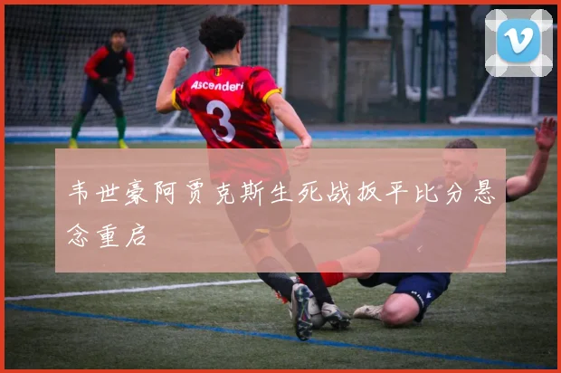 韦世豪阿贾克斯生死战扳平比分悬念重启