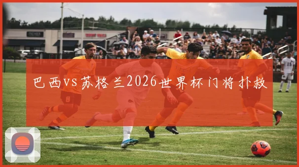 巴西vs苏格兰2026世界杯门将扑救