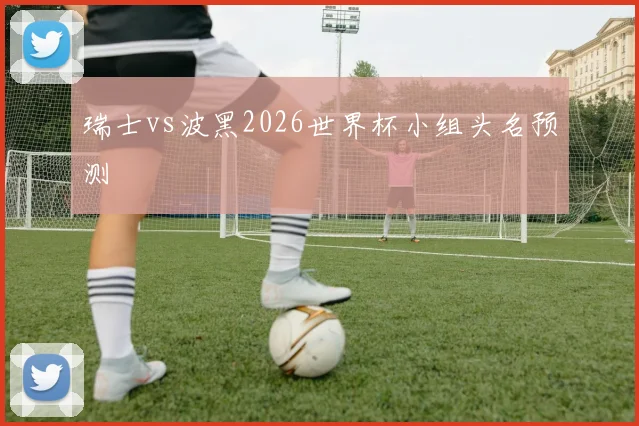 瑞士vs波黑2026世界杯小组头名预测
