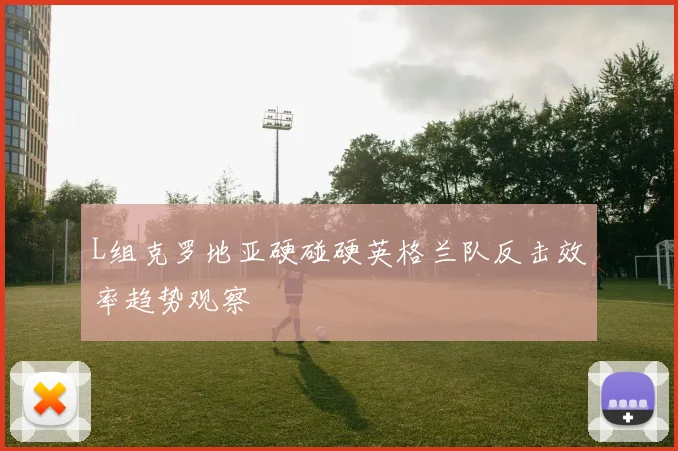 L组克罗地亚硬碰硬英格兰队反击效率趋势观察