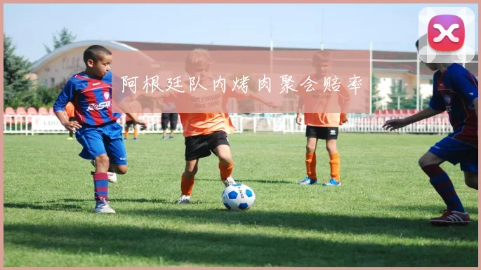 阿根廷队内烤肉聚会赔率