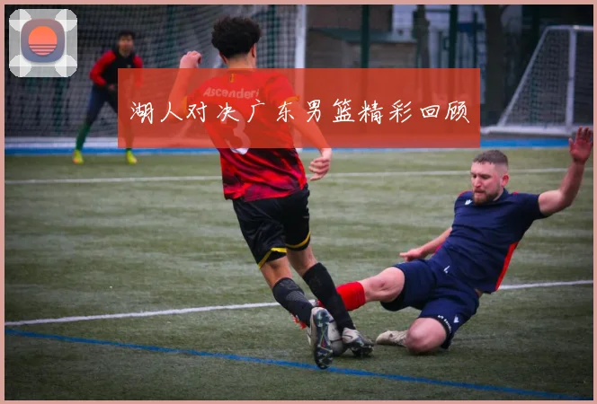 湖人对决广东男篮精彩回顾