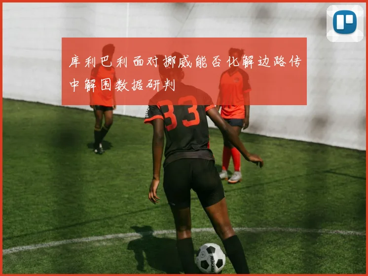 库利巴利面对挪威能否化解边路传中解围数据研判