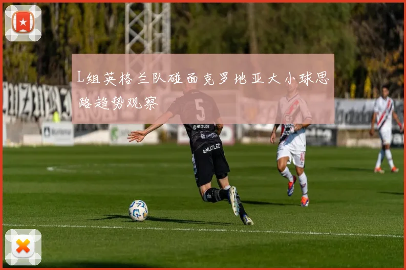 L组英格兰队碰面克罗地亚大小球思路趋势观察