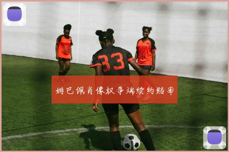 姆巴佩肖像权争端续约赔率
