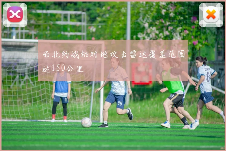 而北约战机对地攻击雷达覆盖范围达150公里