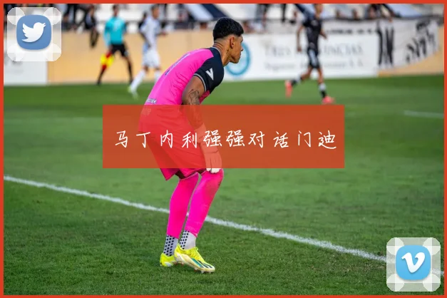 马丁内利强强对话门迪