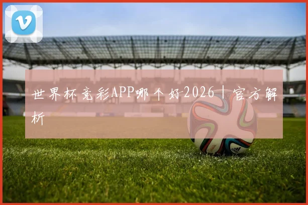 世界杯竞彩APP哪个好2026｜官方解析