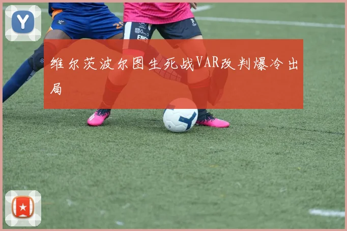 维尔茨波尔图生死战VAR改判爆冷出局