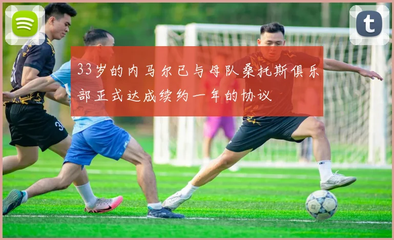 33岁的内马尔已与母队桑托斯俱乐部正式达成续约一年的协议