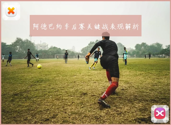 阿德巴约季后赛关键战表现解析