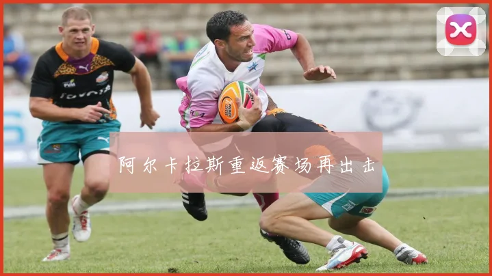 阿尔卡拉斯重返赛场再出击