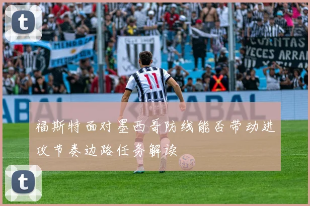 福斯特面对墨西哥防线能否带动进攻节奏边路任务解读