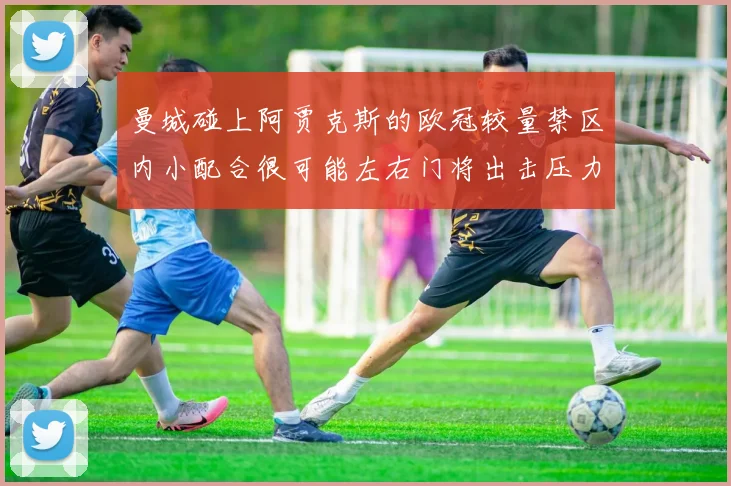 曼城碰上阿贾克斯的欧冠较量禁区内小配合很可能左右门将出击压力