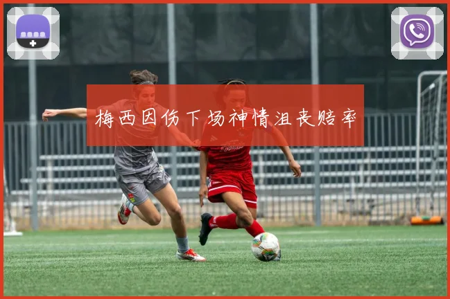 梅西因伤下场神情沮丧赔率