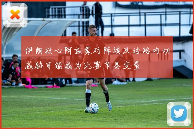 伊朗核心阿兹蒙对阵埃及边路内切威胁可能成为比赛节奏变量