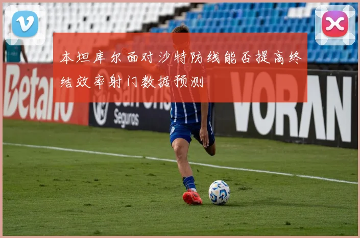 本坦库尔面对沙特防线能否提高终结效率射门数据预测