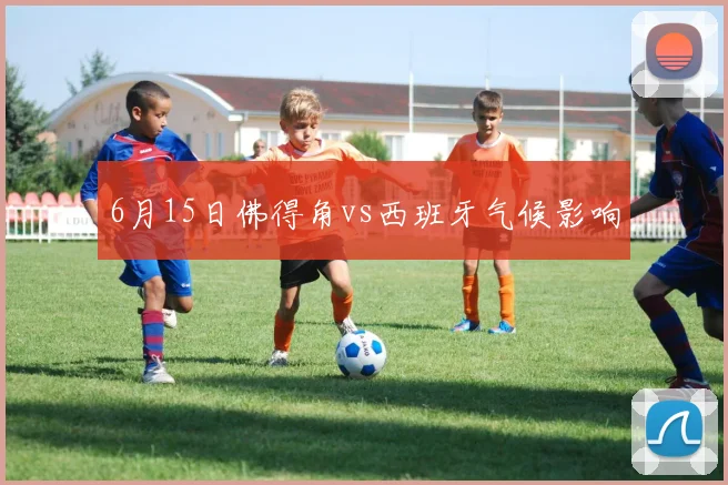 6月15日佛得角vs西班牙气候影响
