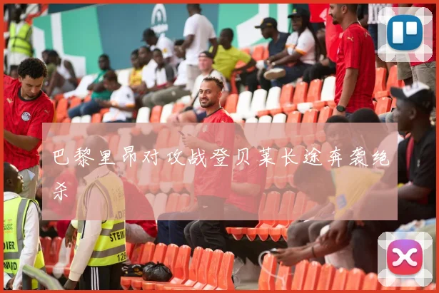 巴黎里昂对攻战登贝莱长途奔袭绝杀
