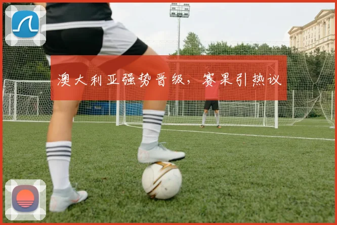 澳大利亚强势晋级，赛果引热议