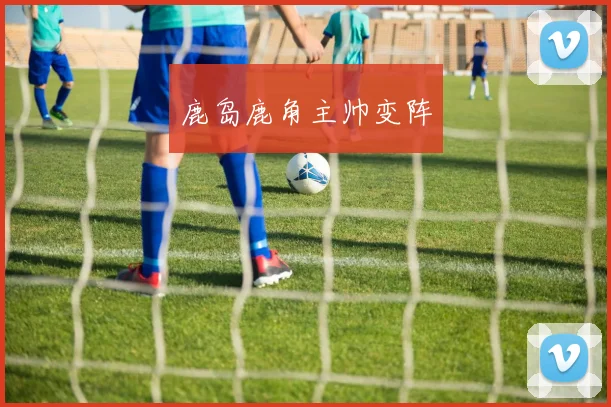 鹿岛鹿角主帅变阵