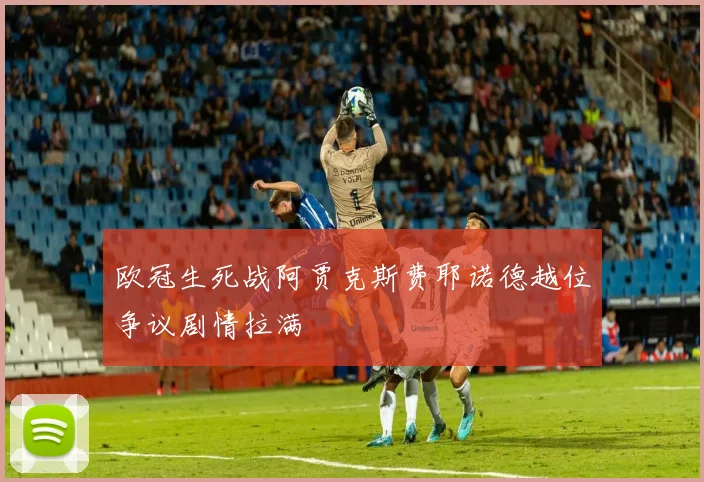 欧冠生死战阿贾克斯费耶诺德越位争议剧情拉满