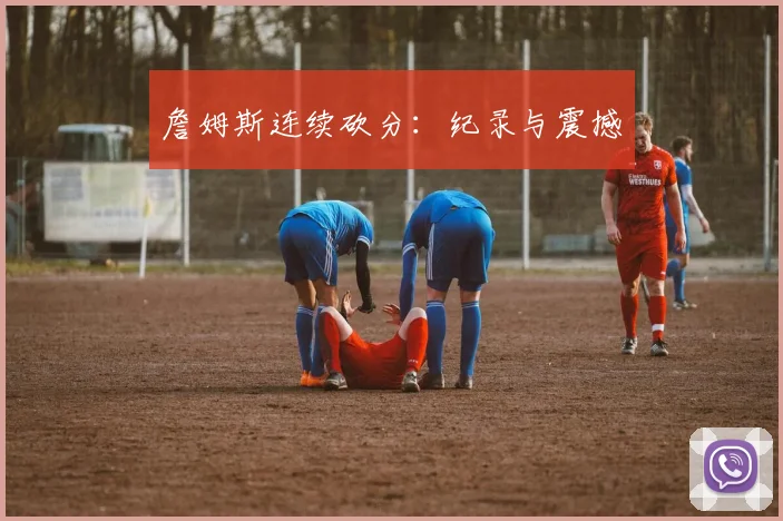 詹姆斯连续砍分：纪录与震撼