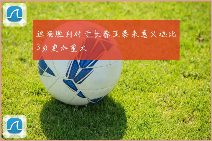 这场胜利对于长春亚泰来意义远比3分更加重大