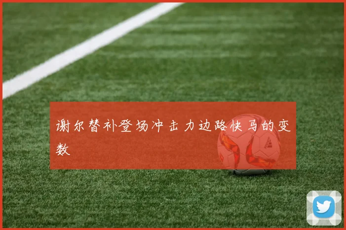 谢尔替补登场冲击力边路快马的变数