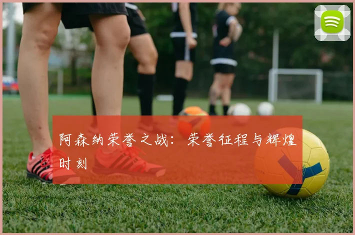 阿森纳荣誉之战：荣誉征程与辉煌时刻
