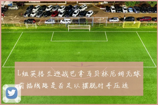 L组英格兰迎战巴拿马贝林厄姆无球前插线路是否足以摆脱对手压迫