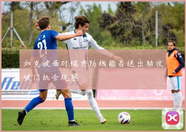 加克波面对瑞典防线能否送出助攻破门机会观察