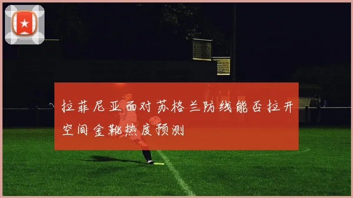 拉菲尼亚面对苏格兰防线能否拉开空间金靴热度预测