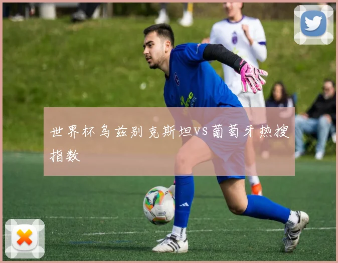 世界杯乌兹别克斯坦vs葡萄牙热搜指数