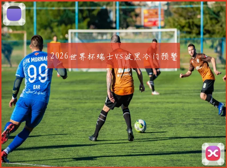 2026世界杯瑞士vs波黑冷门预警