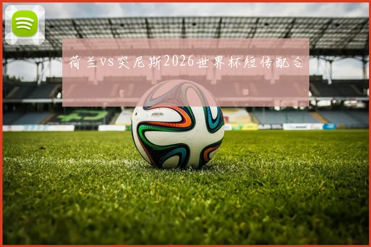 荷兰vs突尼斯2026世界杯短传配合