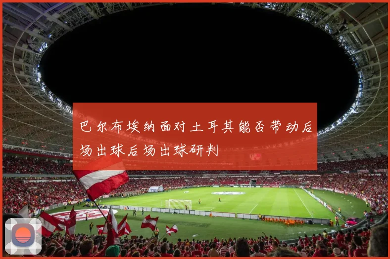 巴尔布埃纳面对土耳其能否带动后场出球后场出球研判