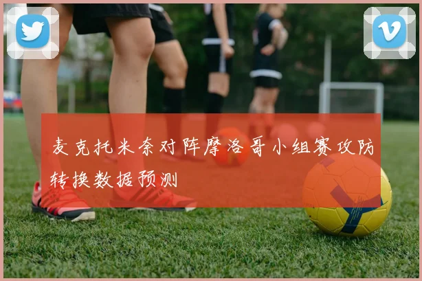 麦克托米奈对阵摩洛哥小组赛攻防转换数据预测