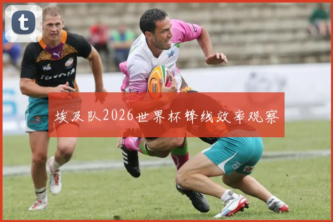 埃及队2026世界杯锋线效率观察