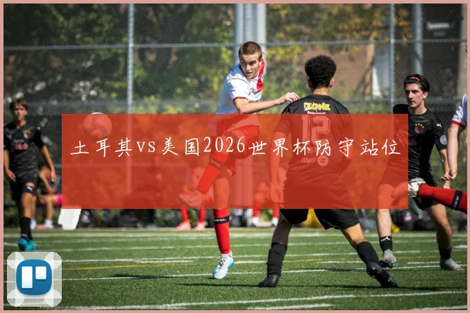 土耳其vs美国2026世界杯防守站位