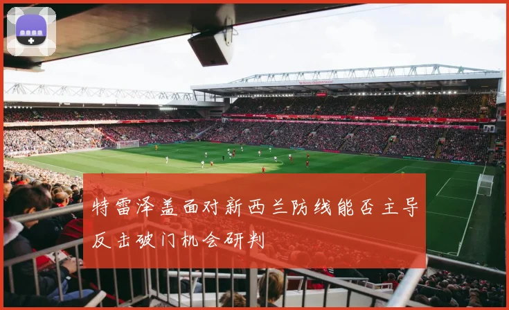 特雷泽盖面对新西兰防线能否主导反击破门机会研判