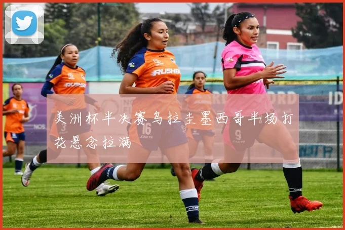 美洲杯半决赛乌拉圭墨西哥半场打花悬念拉满